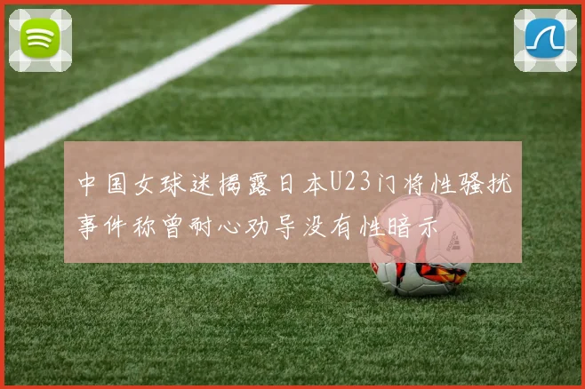 中国女球迷揭露日本U23门将性骚扰事件称曾耐心劝导没有性暗示