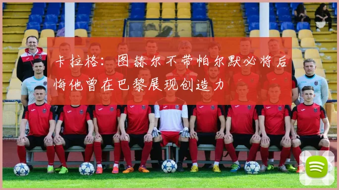 卡拉格：图赫尔不带帕尔默必将后悔他曾在巴黎展现创造力