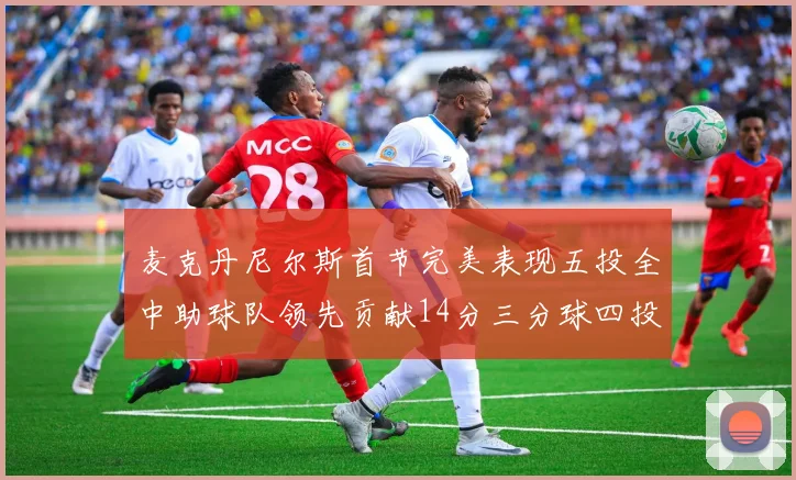麦克丹尼尔斯首节完美表现五投全中助球队领先贡献14分三分球四投全中