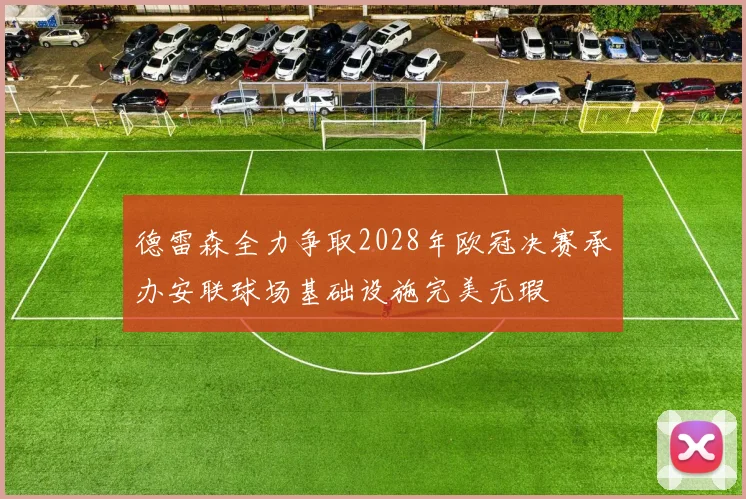 德雷森全力争取2028年欧冠决赛承办安联球场基础设施完美无瑕