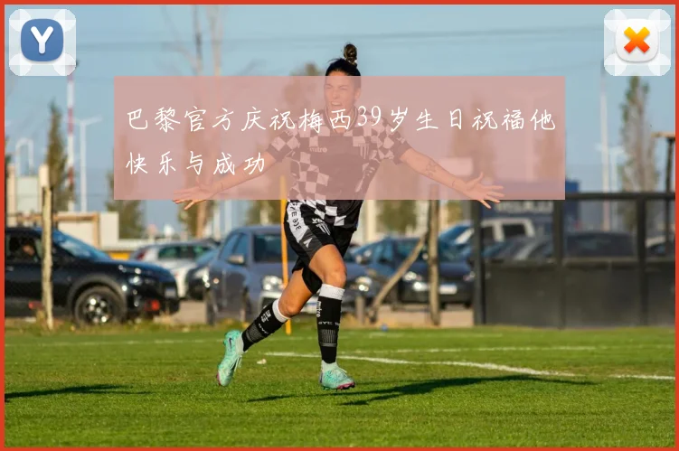 巴黎官方庆祝梅西39岁生日祝福他快乐与成功