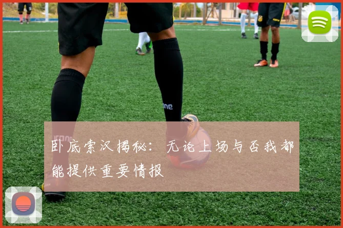 卧底索汉揭秘：无论上场与否我都能提供重要情报
