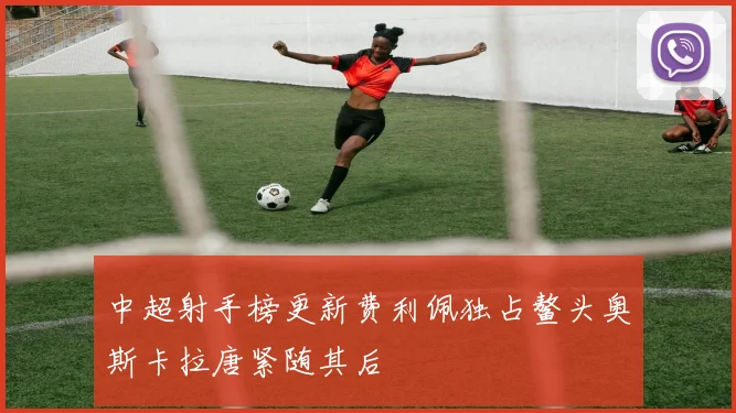 中超射手榜更新费利佩独占鳌头奥斯卡拉唐紧随其后