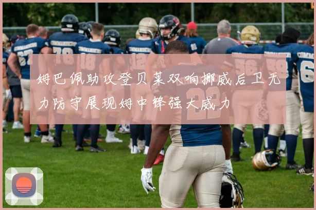 姆巴佩助攻登贝莱双响挪威后卫无力防守展现姆中锋强大威力