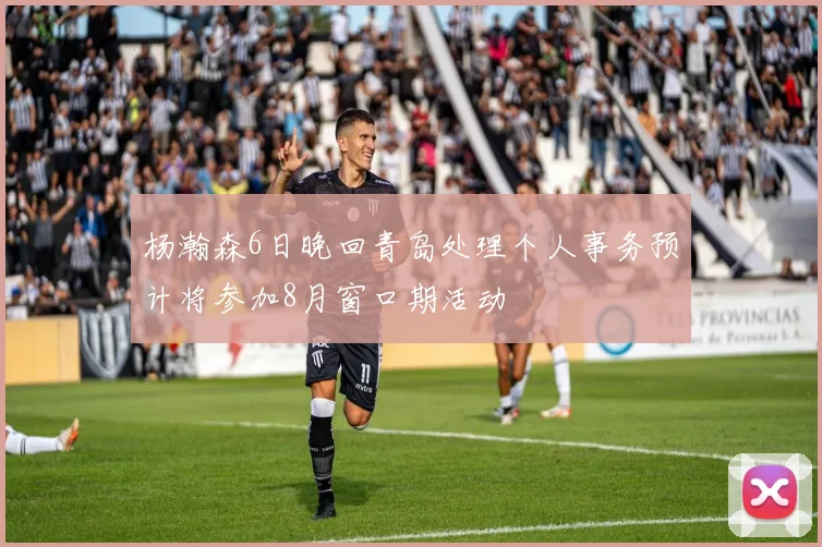 杨瀚森6日晚回青岛处理个人事务预计将参加8月窗口期活动