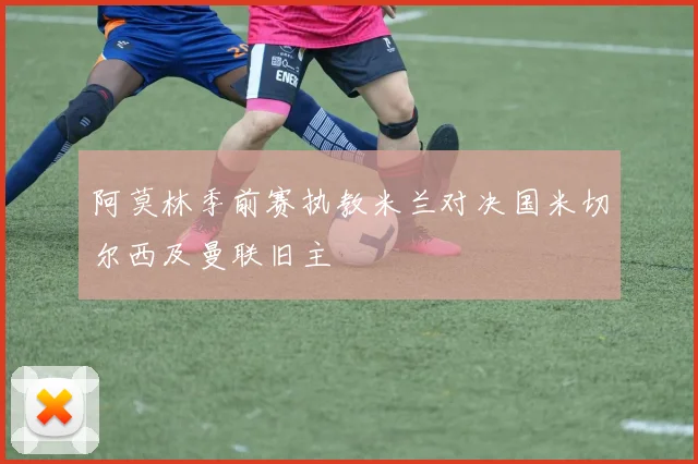 阿莫林季前赛执教米兰对决国米切尔西及曼联旧主