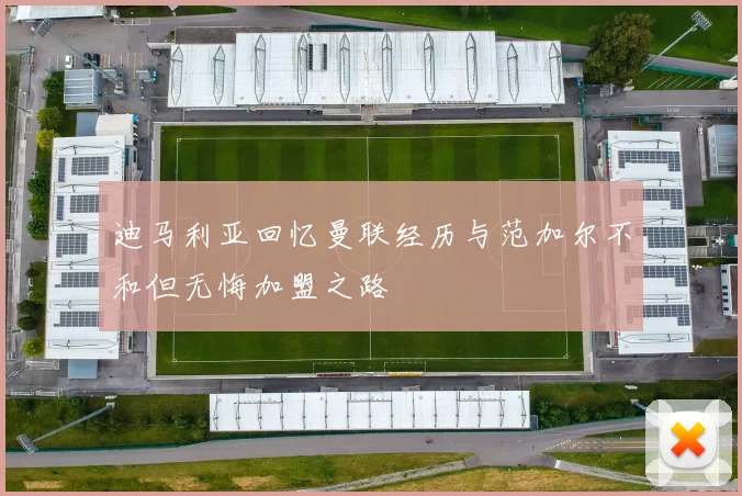 迪马利亚回忆曼联经历与范加尔不和但无悔加盟之路