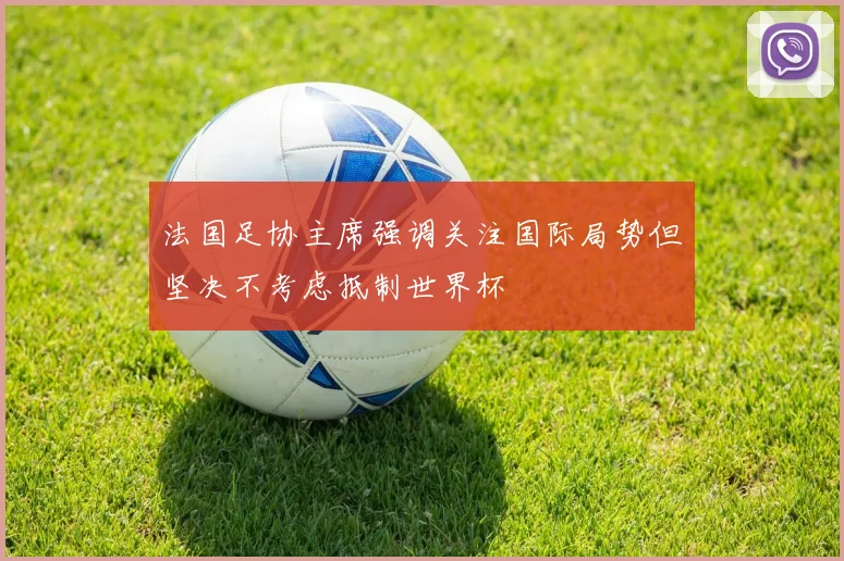 法国足协主席强调关注国际局势但坚决不考虑抵制世界杯
