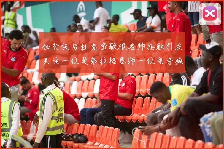 独行侠与杜克密歇根名帅接触引发关注一位是弗拉格恩师一位刚夺疯三