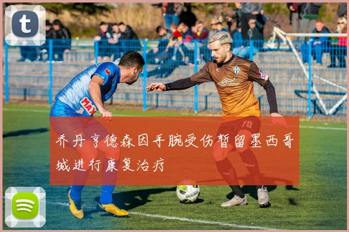 乔丹亨德森因手腕受伤暂留墨西哥城进行康复治疗