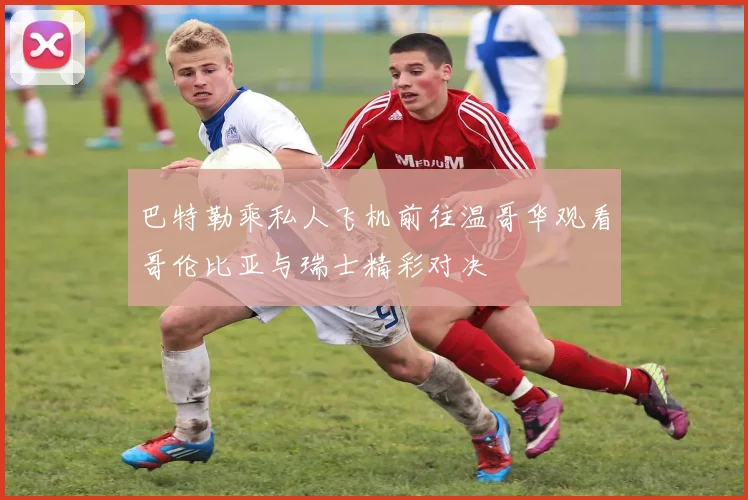 巴特勒乘私人飞机前往温哥华观看哥伦比亚与瑞士精彩对决