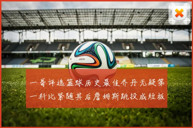 一哥评选篮球历史最佳乔丹无疑第一科比紧随其后詹姆斯跳投成短板