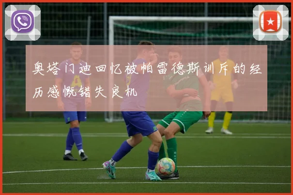 奥塔门迪回忆被帕雷德斯训斥的经历感慨错失良机