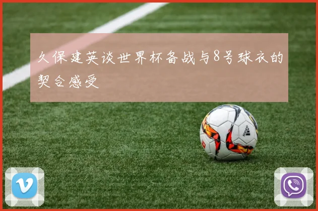 久保建英谈世界杯备战与8号球衣的契合感受