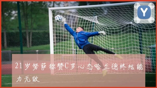 21岁努萨称赞C罗心态哈兰德终结能力无敌