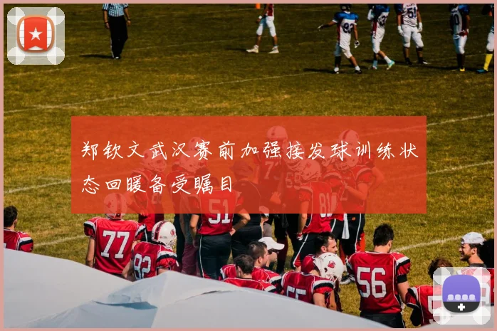 郑钦文武汉赛前加强接发球训练状态回暖备受瞩目