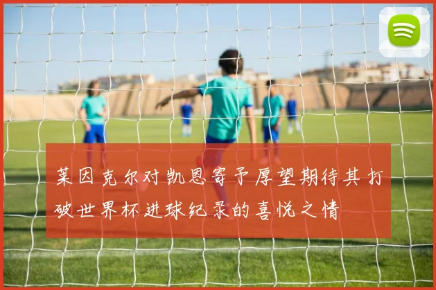 莱因克尔对凯恩寄予厚望期待其打破世界杯进球纪录的喜悦之情