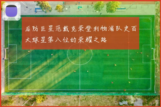 后防巨星范戴克荣登利物浦队史百大球星第八位的荣耀之路
