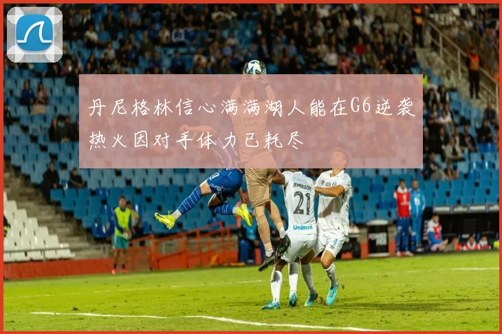 丹尼格林信心满满湖人能在G6逆袭热火因对手体力已耗尽