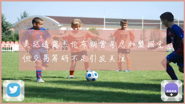 美记透露杰伦布朗曾考虑加盟掘金但交易筹码不足引发关注