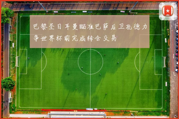 巴黎圣日耳曼瞄准巴萨后卫孔德力争世界杯前完成转会交易