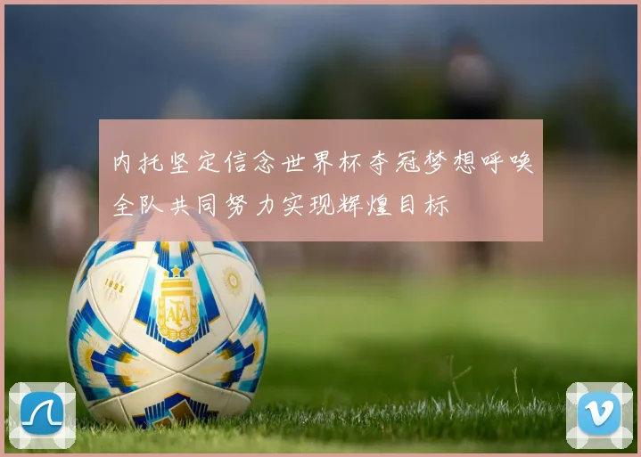 内托坚定信念世界杯夺冠梦想呼唤全队共同努力实现辉煌目标