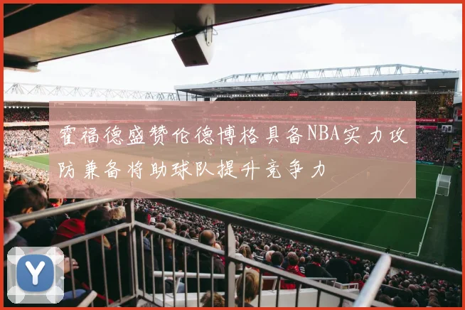霍福德盛赞伦德博格具备NBA实力攻防兼备将助球队提升竞争力