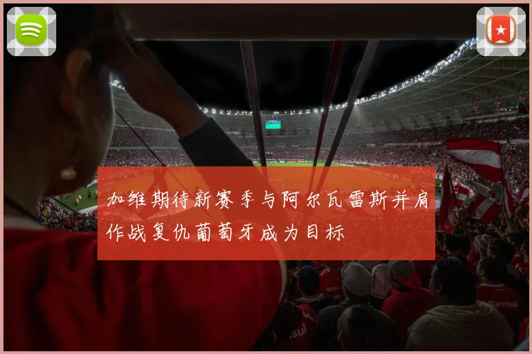 加维期待新赛季与阿尔瓦雷斯并肩作战复仇葡萄牙成为目标