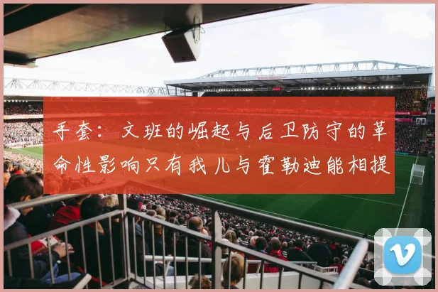 手套：文班的崛起与后卫防守的革命性影响只有我儿与霍勒迪能相提并论
