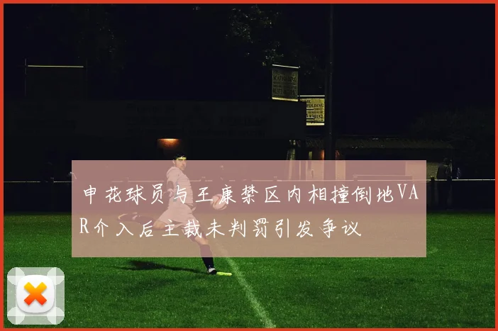 申花球员与王康禁区内相撞倒地VAR介入后主裁未判罚引发争议